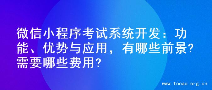 微信小程序考试系统开发：功能、优势与应用，有哪些前景?需要哪些费用?