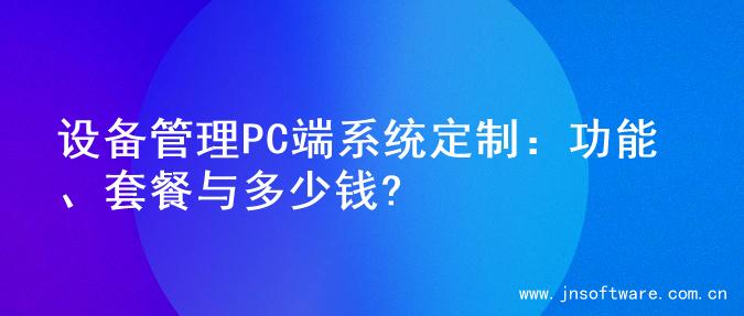设备管理PC端系统定制：功能、套餐与多少钱?
