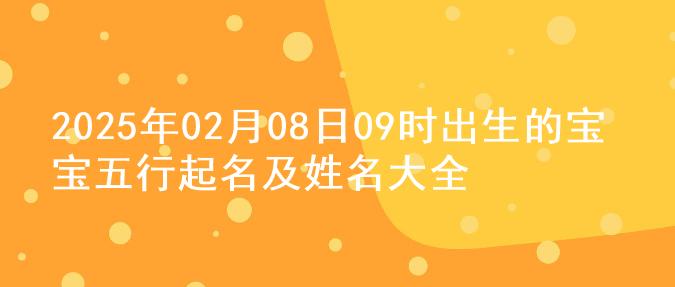 2025年02月08日09时出生的宝宝五行起名及姓名大全