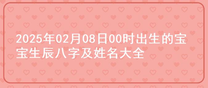 2025年02月08日00时出生的宝宝生辰八字及姓名大全