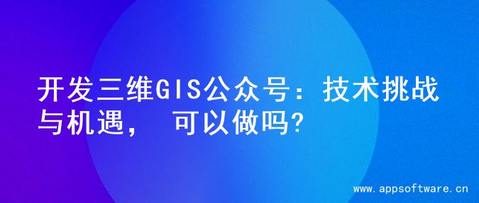 开发三维GIS公众号：技术挑战与机遇， 可以做吗?