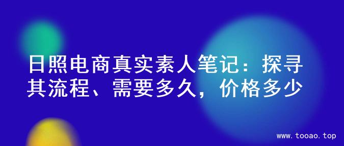 日照电商真实素人笔记：探寻其流程、需要多久，价格多少