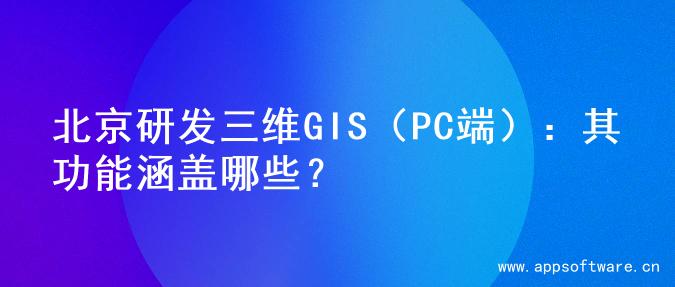 北京研发三维GIS（PC端）：其功能涵盖哪些？