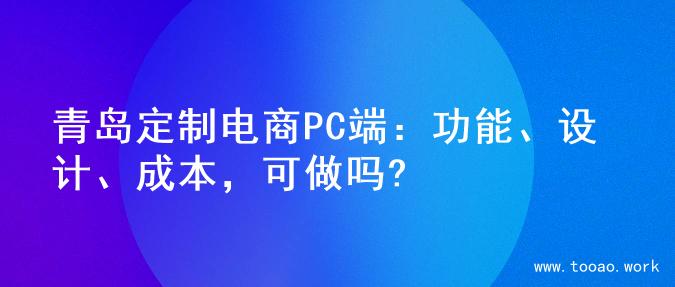 青岛定制电商PC端：功能、设计、成本，可做吗?