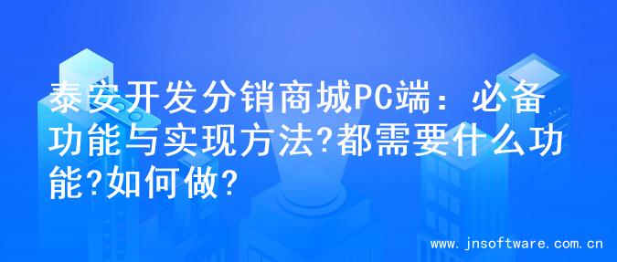 泰安开发分销商城PC端：必备功能与实现方法?都需要什么功能?如何做?