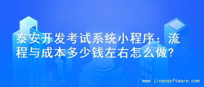 泰安开发考试系统小程序：流程与成本多少钱左右怎么做?