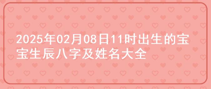 2025年02月08日11时出生的宝宝生辰八字及姓名大全