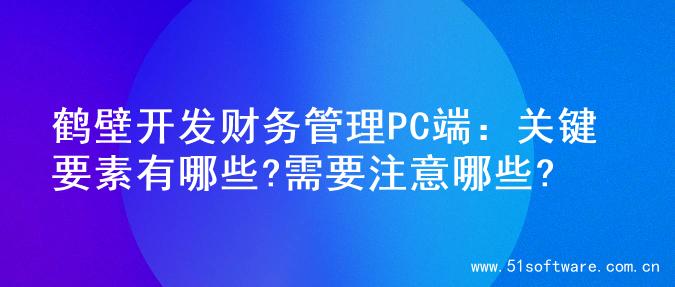 鹤壁开发财务管理PC端：关键要素有哪些?需要注意哪些?