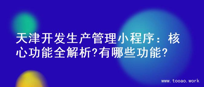 天津开发生产管理小程序：核心功能全解析?有哪些功能?