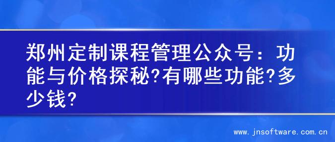 郑州定制课程管理公众号：功能与价格探秘?有哪些功能?多少钱?