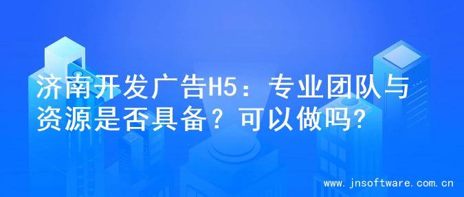 济南开发广告H5：专业团队与资源是否具备？可以做吗?