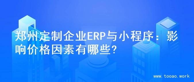 郑州定制企业ERP与小程序：影响价格因素有哪些?