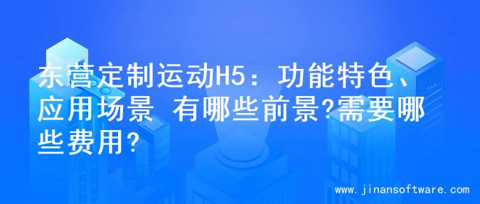 东营定制运动H5：功能特色、应用场景 有哪些前景?需要哪些费用?