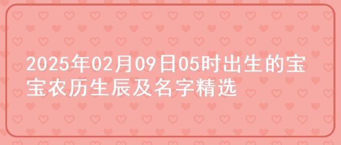 2025年02月09日05时出生的宝宝农历生辰及名字精选