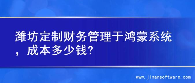 潍坊定制财务管理于鸿蒙系统，成本多少钱?