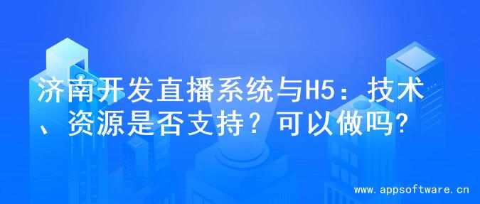 济南开发直播系统与H5：技术、资源是否支持？可以做吗?