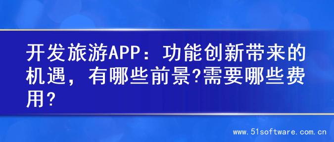 开发旅游APP：功能创新带来的机遇，有哪些前景?需要哪些费用?