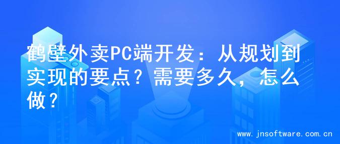 鹤壁外卖PC端开发：从规划到实现的要点？需要多久，怎么做？