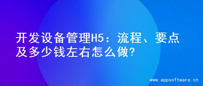 开发设备管理H5：流程、要点及多少钱左右怎么做?