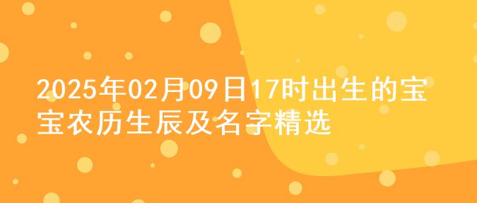 2025年02月09日17时出生的宝宝农历生辰及名字精选