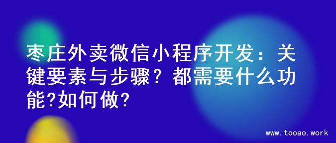 枣庄外卖微信小程序开发：关键要素与步骤？都需要什么功能?如何做?