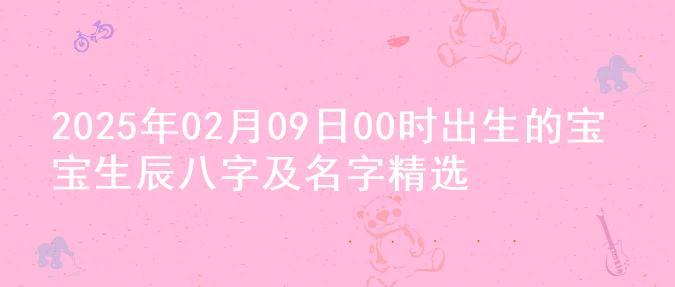 2025年02月09日00时出生的宝宝生辰八字及名字精选