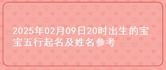 2025年02月09日20时出生的宝宝五行起名及姓名参考