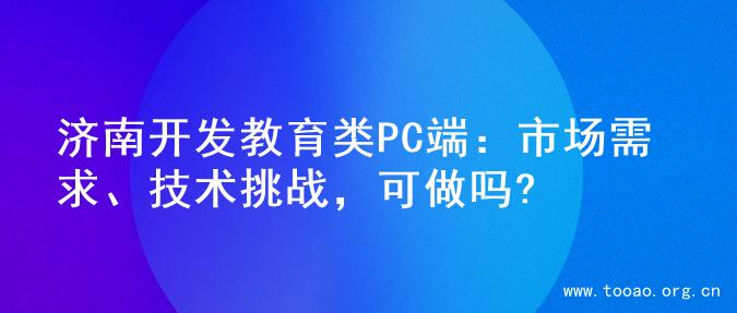济南开发教育类PC端：市场需求、技术挑战，可做吗?