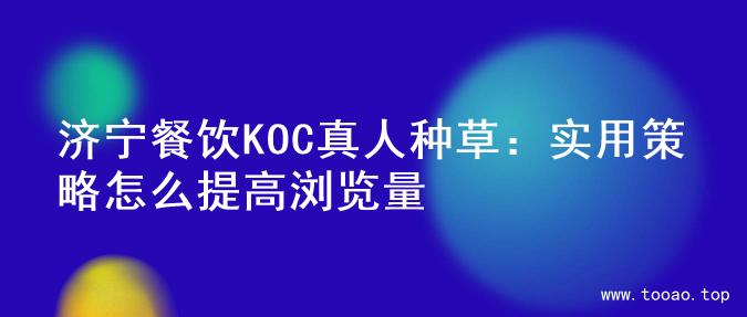 济宁餐饮KOC真人种草：实用策略怎么提高浏览量