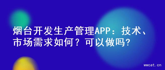 烟台开发生产管理APP：技术、市场需求如何？可以做吗?