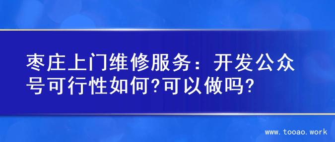 枣庄上门维修服务：开发公众号可行性如何?可以做吗?