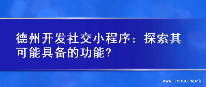 德州开发社交小程序：探索其可能具备的功能?