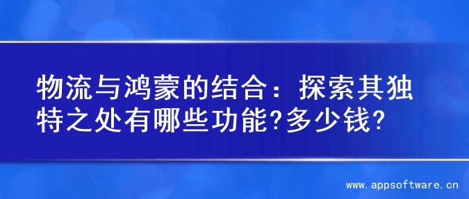 物流与鸿蒙的结合：探索其独特之处有哪些功能?多少钱?