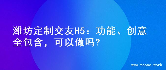潍坊定制交友H5：功能、创意全包含，可以做吗?