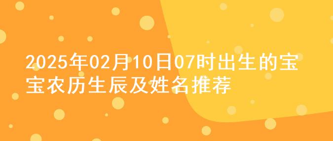 2025年02月10日07时出生的宝宝农历生辰及姓名推荐