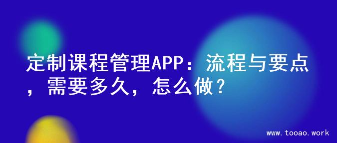 定制课程管理APP：流程与要点，需要多久，怎么做？