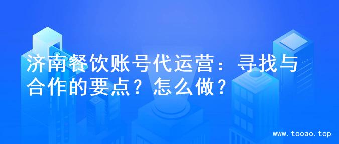 济南餐饮账号代运营：寻找与合作的要点？怎么做？