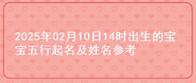 2025年02月10日14时出生的宝宝五行起名及姓名参考
