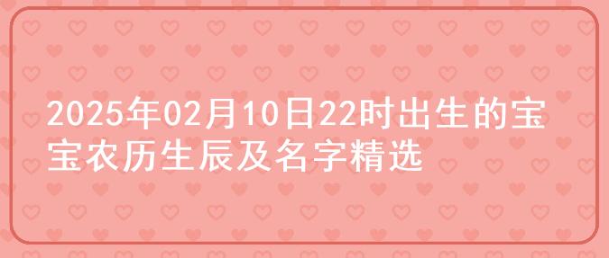 2025年02月10日22时出生的宝宝农历生辰及名字精选