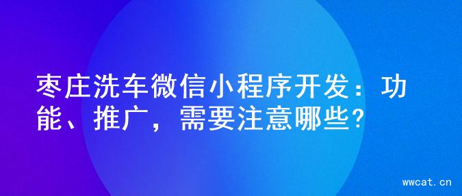 枣庄洗车微信小程序开发：功能、推广，需要注意哪些?