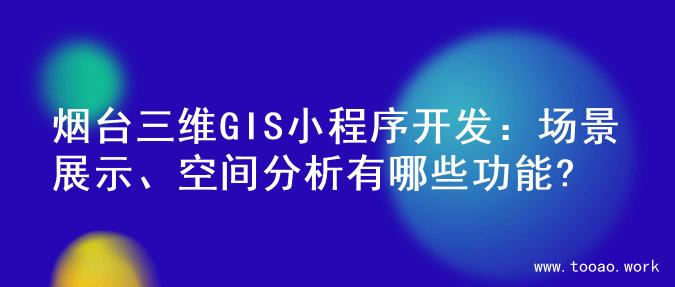烟台三维GIS小程序开发：场景展示、空间分析有哪些功能?