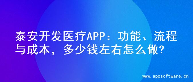 泰安开发医疗APP：功能、流程与成本，多少钱左右怎么做?