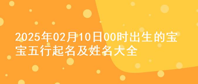 2025年02月10日00时出生的宝宝五行起名及姓名大全