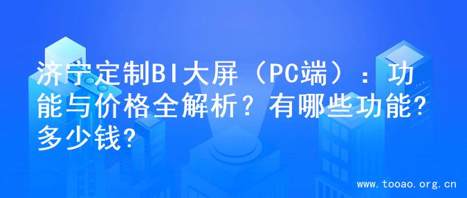 济宁定制BI大屏（PC端）：功能与价格全解析？有哪些功能?多少钱?