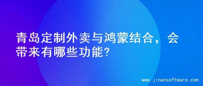 青岛定制外卖与鸿蒙结合，会带来有哪些功能?