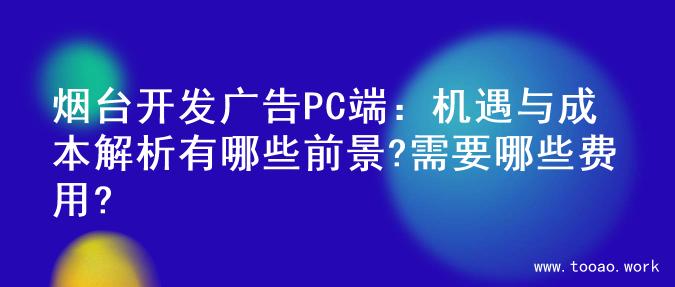 烟台开发广告PC端：机遇与成本解析有哪些前景?需要哪些费用?