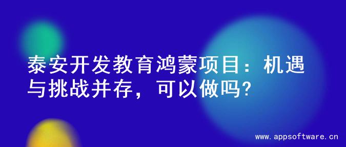泰安开发教育鸿蒙项目：机遇与挑战并存，可以做吗?