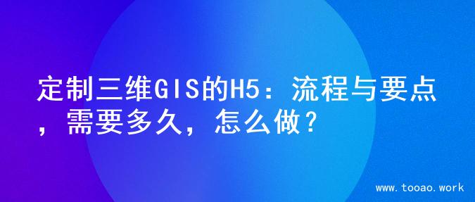 定制三维GIS的H5：流程与要点，需要多久，怎么做？