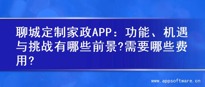 聊城定制家政APP：功能、机遇与挑战有哪些前景?需要哪些费用?