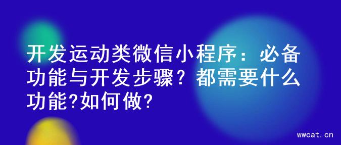 开发运动类微信小程序：必备功能与开发步骤？都需要什么功能?如何做?